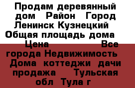 Продам деревянный дом › Район ­ Город Ленинск-Кузнецкий › Общая площадь дома ­ 64 › Цена ­ 1 100 000 - Все города Недвижимость » Дома, коттеджи, дачи продажа   . Тульская обл.,Тула г.